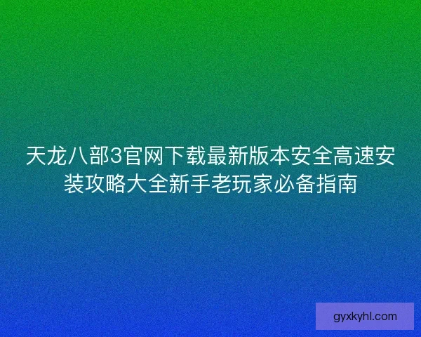 天龙八部3官网下载最新版本安全高速安装攻略大全新手老玩家必备指南