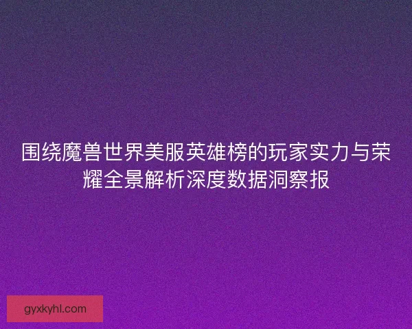 围绕魔兽世界美服英雄榜的玩家实力与荣耀全景解析深度数据洞察报
