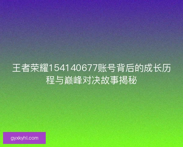 王者荣耀154140677账号背后的成长历程与巅峰对决故事揭秘