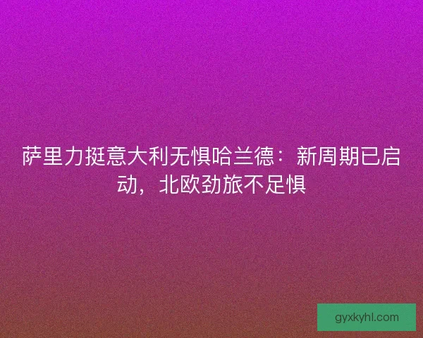 萨里力挺意大利无惧哈兰德：新周期已启动，北欧劲旅不足惧