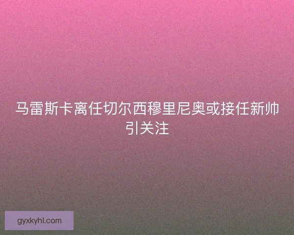 马雷斯卡离任切尔西穆里尼奥或接任新帅引关注